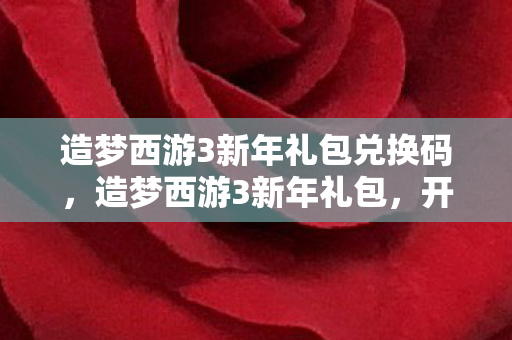 造梦西游3新年礼包兑换码，造梦西游3新年礼包，开启全新冒险，迎接新春挑战