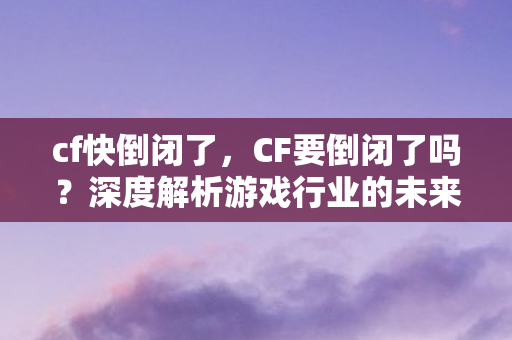 cf快倒闭了,CF要倒闭了吗?深度解析游戏行业的未来与现状 cf快倒闭了,CF要倒闭了吗?深度解析游戏行业的未来与现状