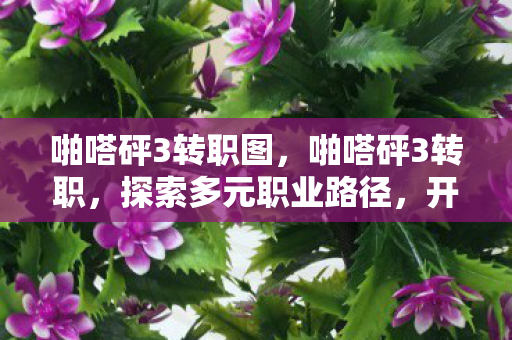 啪嗒砰3转职图,啪嗒砰3转职,探索多元职业路径,开启无限可能 啪嗒砰3转职图,啪嗒砰3转职,探索多元职业路径,开启无限可能