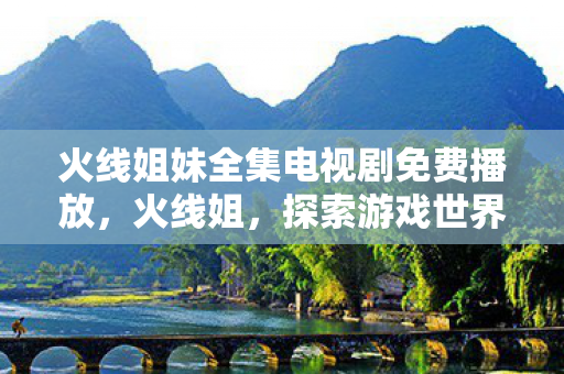 火线姐妹全集电视剧免费播放,火线姐,探索游戏世界的无限可能 火线姐妹全集电视剧免费播放,火线姐,探索游戏世界的无限可能