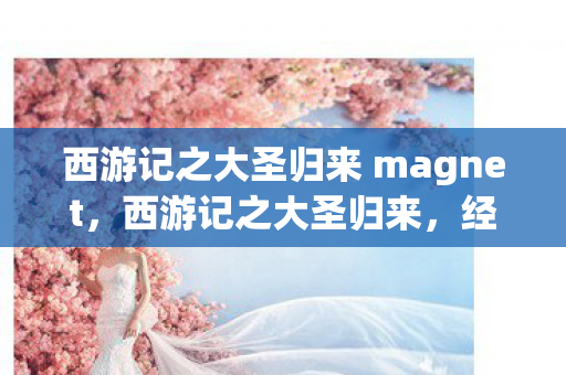 西游记之大圣归来 magnet，西游记之大圣归来，经典与创新的碰撞
