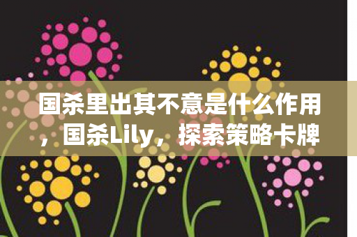 国杀里出其不意是什么作用,国杀Lily,探索策略卡牌游戏的魅力与深度 国杀里出其不意是什么作用,国杀Lily,探索策略卡牌游戏的魅力与深度