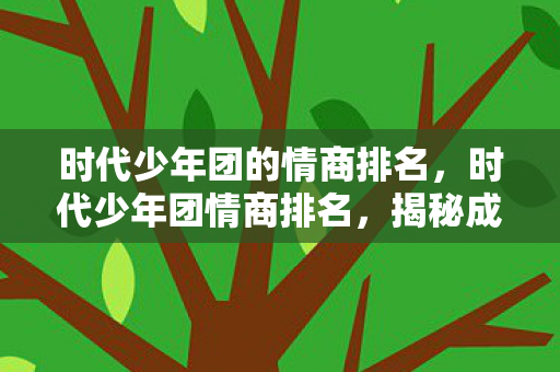 时代少年团的情商排名,时代少年团情商排名,揭秘成员间的情感智慧与人际交往能力 时代少年团的情商排名,时代少年团情商排名,揭秘成员间的情感智慧与人际交往能力