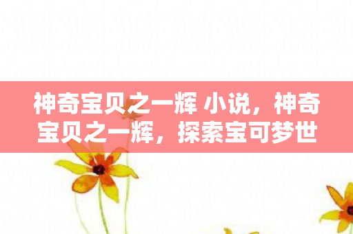 神奇宝贝之一辉 小说，神奇宝贝之一辉，探索宝可梦世界的璀璨之星