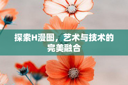 探索H漫图,艺术与技术的完美融合 探索H漫图,艺术与技术的完美融合