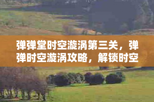 弹弹堂时空漩涡第三关,弹弹时空漩涡攻略,解锁时空漩涡,获取丰厚奖励 弹弹堂时空漩涡第三关,弹弹时空漩涡攻略,解锁时空漩涡,获取丰厚奖励