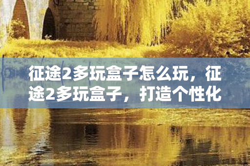 征途2多玩盒子怎么玩，征途2多玩盒子，打造个性化游戏体验的必备神器
