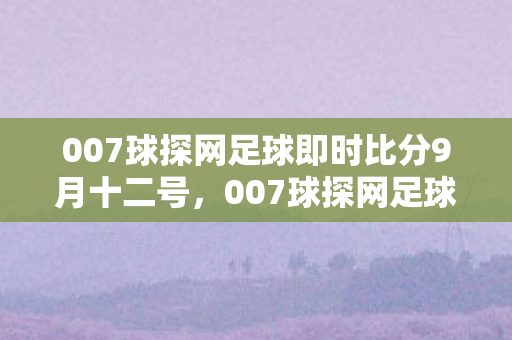 007球探网足球即时比分9月十二号，007球探网足球即时比分，掌握比赛动态，畅享足球盛宴