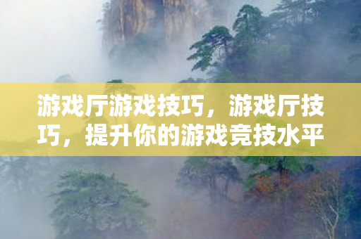 游戏厅游戏技巧，游戏厅技巧，提升你的游戏竞技水平