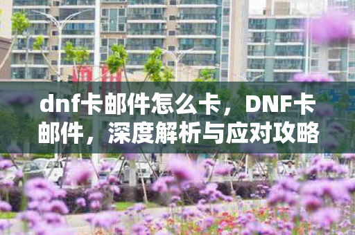 dnf卡邮件怎么卡,DNF卡邮件,深度解析与应对攻略 dnf卡邮件怎么卡,DNF卡邮件,深度解析与应对攻略
