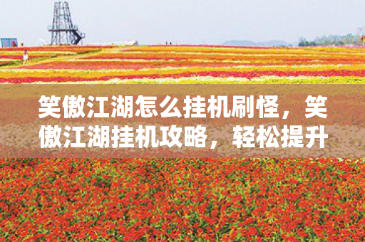 笑傲江湖怎么挂机刷怪,笑傲江湖挂机攻略,轻松提升角色实力 笑傲江湖怎么挂机刷怪,笑傲江湖挂机攻略,轻松提升角色实力