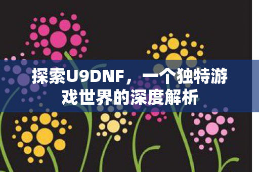 探索U9DNF,一个独特游戏世界的深度解析 探索U9DNF,一个独特游戏世界的深度解析