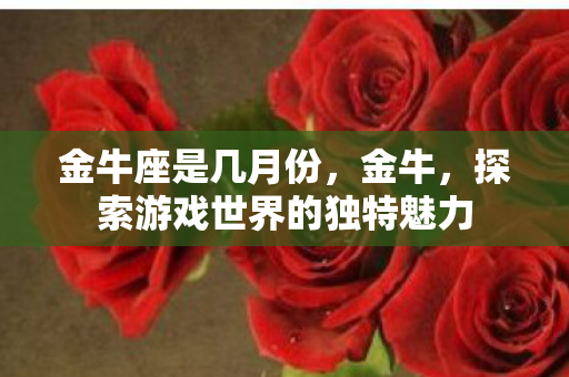 金牛座是几月份,金牛,探索游戏世界的独特魅力 金牛座是几月份,金牛,探索游戏世界的独特魅力