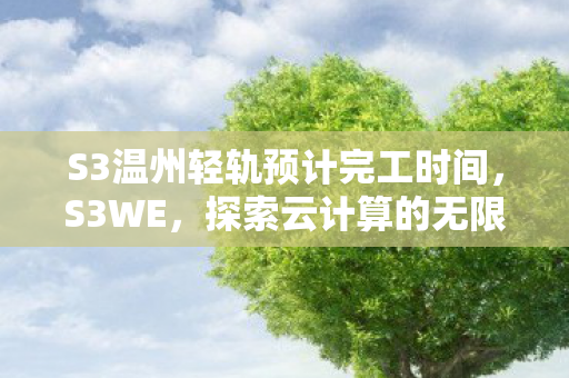 S3温州轻轨预计完工时间,S3WE,探索云计算的无限可能 S3温州轻轨预计完工时间,S3WE,探索云计算的无限可能
