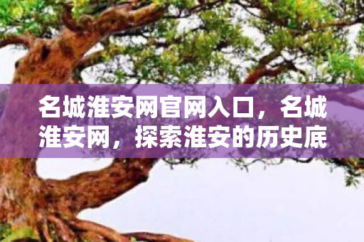 名城淮安网官网入口,名城淮安网,探索淮安的历史底蕴与现代发展 名城淮安网官网入口,名城淮安网,探索淮安的历史底蕴与现代发展