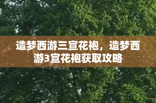 造梦西游三宣花袍，造梦西游3宣花袍获取攻略
