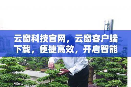 云窗科技官网,云窗客户端下载,便捷高效,开启智能办公新体验 云窗科技官网,云窗客户端下载,便捷高效,开启智能办公新体验