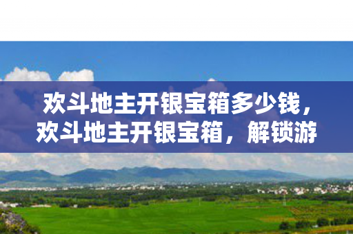 欢斗地主开银宝箱多少钱,欢斗地主开银宝箱,解锁游戏新乐趣,探索无限可能 欢斗地主开银宝箱多少钱,欢斗地主开银宝箱,解锁游戏新乐趣,探索无限可能