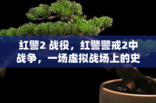 红警2 战役,红警警戒2中战争,一场虚拟战场上的史诗对决 红警2 战役,红警警戒2中战争,一场虚拟战场上的史诗对决