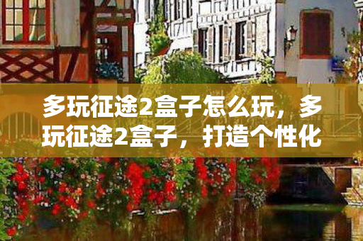 多玩征途2盒子怎么玩,多玩征途2盒子,打造个性化游戏体验 多玩征途2盒子怎么玩,多玩征途2盒子,打造个性化游戏体验