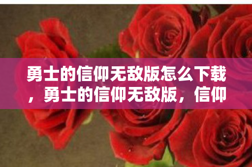 勇士的信仰无敌版怎么下载,勇士的信仰无敌版,信仰与勇气的终极试炼 勇士的信仰无敌版怎么下载,勇士的信仰无敌版,信仰与勇气的终极试炼