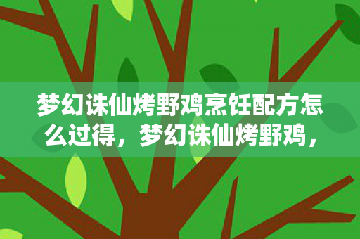 梦幻诛仙烤野鸡烹饪配方怎么过得,梦幻诛仙烤野鸡,解锁隐藏食谱,美味与回忆的交织 梦幻诛仙烤野鸡烹饪配方怎么过得,梦幻诛仙烤野鸡,解锁隐藏食谱,美味与回忆的交织