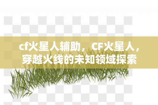 cf火星人辅助,CF火星人,穿越火线的未知领域探索 cf火星人辅助,CF火星人,穿越火线的未知领域探索