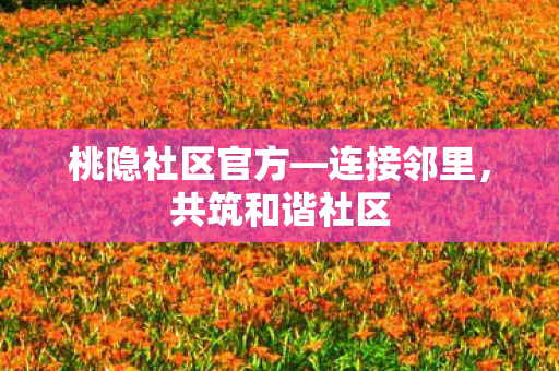 桃隐社区官方—连接邻里,共筑和谐社区 桃隐社区官方—连接邻里,共筑和谐社区