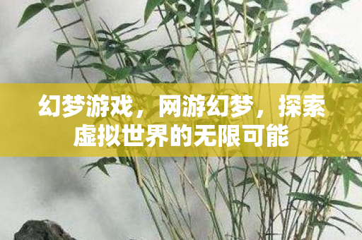 幻梦游戏，网游幻梦，探索虚拟世界的无限可能