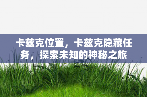 卡兹克位置,卡兹克隐藏任务,探索未知的神秘之旅 卡兹克位置,卡兹克隐藏任务,探索未知的神秘之旅