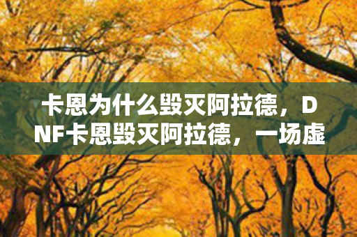卡恩为什么毁灭阿拉德,DNF卡恩毁灭阿拉德,一场虚拟世界的浩劫 卡恩为什么毁灭阿拉德,DNF卡恩毁灭阿拉德,一场虚拟世界的浩劫