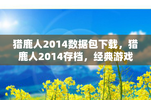 猎鹿人2014数据包下载,猎鹿人2014存档,经典游戏的时光印记 猎鹿人2014数据包下载,猎鹿人2014存档,经典游戏的时光印记