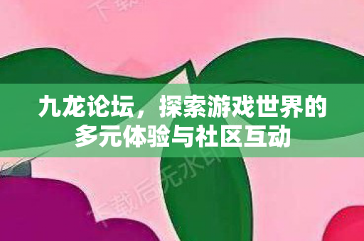 九龙论坛,探索游戏世界的多元体验与社区互动 九龙论坛,探索游戏世界的多元体验与社区互动