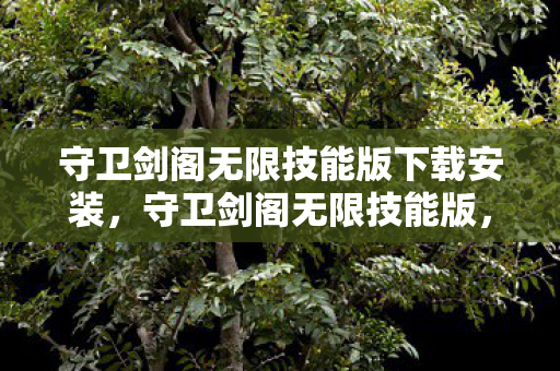 守卫剑阁无限技能版下载安装,守卫剑阁无限技能版,重温经典,畅享无限 守卫剑阁无限技能版下载安装,守卫剑阁无限技能版,重温经典,畅享无限