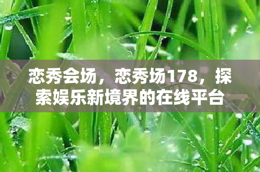恋秀会场,恋秀场178,探索娱乐新境界的在线平台 恋秀会场,恋秀场178,探索娱乐新境界的在线平台