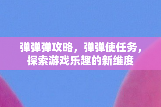 弹弹弹攻略,弹弹使任务,探索游戏乐趣的新维度 弹弹弹攻略,弹弹使任务,探索游戏乐趣的新维度