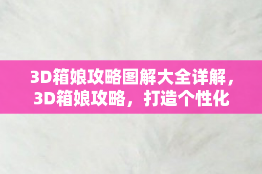3D箱娘攻略图解大全详解，3D箱娘攻略，打造个性化虚拟世界的全面指南