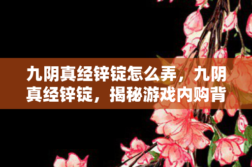 九阴真经锌锭怎么弄,九阴真经锌锭,揭秘游戏内购背后的经济逻辑 九阴真经锌锭怎么弄,九阴真经锌锭,揭秘游戏内购背后的经济逻辑