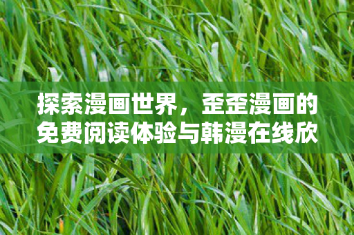 探索漫画世界,歪歪漫画的免费阅读体验与韩漫在线欣赏 探索漫画世界,歪歪漫画的免费阅读体验与韩漫在线欣赏