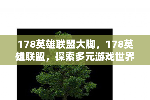 178英雄联盟大脚,178英雄联盟,探索多元游戏世界,尽享精彩竞技体验 178英雄联盟大脚,178英雄联盟,探索多元游戏世界,尽享精彩竞技体验