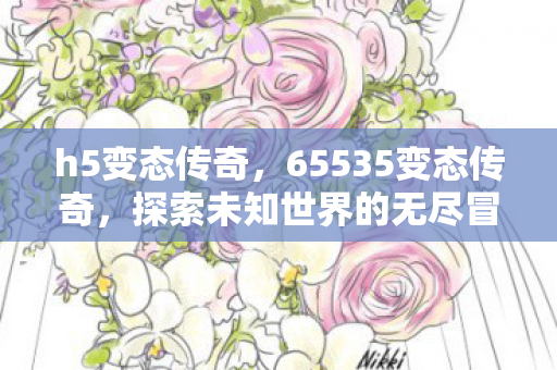 h5变态传奇,65535变态传奇,探索未知世界的无尽冒险 h5变态传奇,65535变态传奇,探索未知世界的无尽冒险