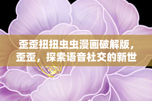歪歪扭扭虫虫漫画破解版，歪歪，探索语音社交的新世界