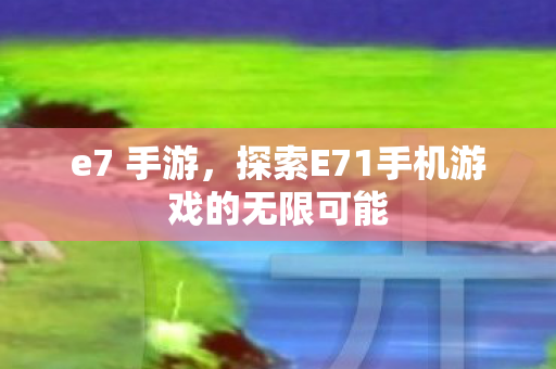 e7 手游,探索E71手机游戏的无限可能 e7 手游,探索E71手机游戏的无限可能