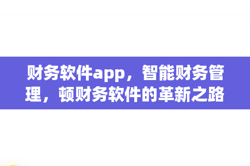 财务软件app,智能财务管理,顿财务软件的革新之路 财务软件app,智能财务管理,顿财务软件的革新之路
