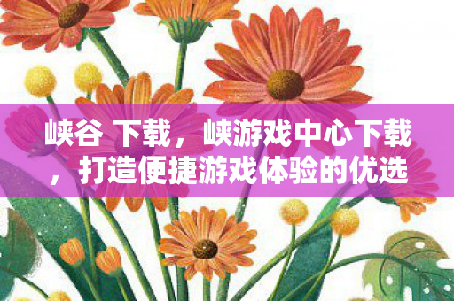 峡谷 下载,峡游戏中心下载,打造便捷游戏体验的优选平台 峡谷 下载,峡游戏中心下载,打造便捷游戏体验的优选平台