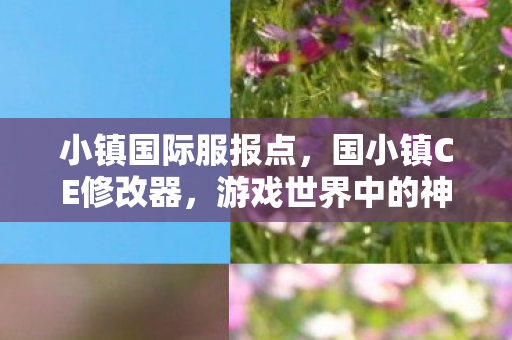 小镇国际服报点,国小镇CE修改器,游戏世界中的神奇工具 小镇国际服报点,国小镇CE修改器,游戏世界中的神奇工具