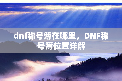dnf称号簿在哪里,DNF称号簿位置详解 dnf称号簿在哪里,DNF称号簿位置详解