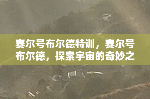 赛尔号布尔德特训,赛尔号布尔德,探索宇宙的奇妙之旅 赛尔号布尔德特训,赛尔号布尔德,探索宇宙的奇妙之旅