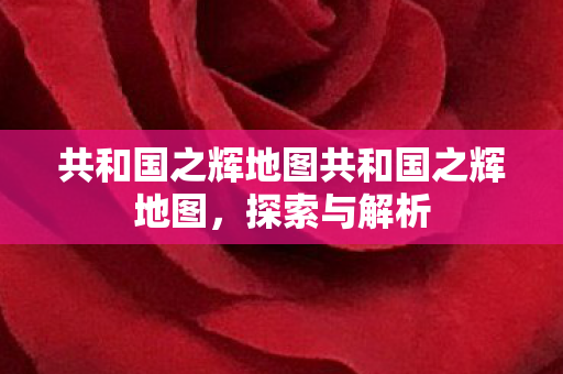 共和国之辉地图共和国之辉地图，探索与解析