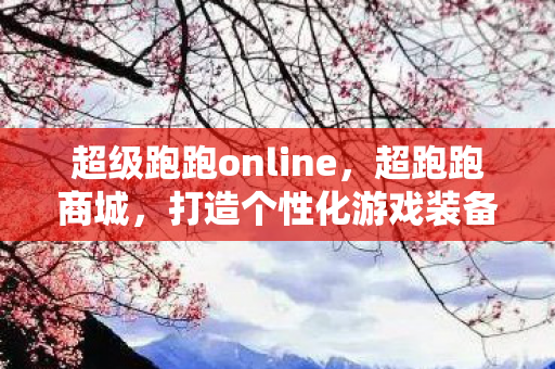 超级跑跑online,超跑跑商城,打造个性化游戏装备,尽享独特游戏体验 超级跑跑online,超跑跑商城,打造个性化游戏装备,尽享独特游戏体验